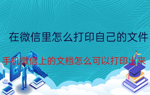 在微信里怎么打印自己的文件 手机微信上的文档怎么可以打印出来？